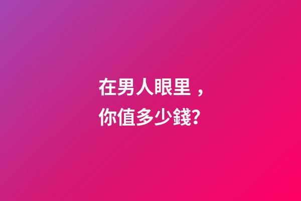 在男人眼里，你值多少錢？